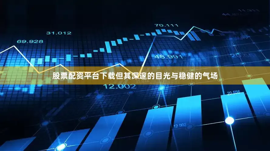 股票配资平台下载但其深邃的目光与稳健的气场