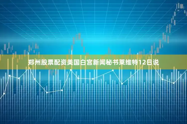 郑州股票配资美国白宫新闻秘书莱维特12日说