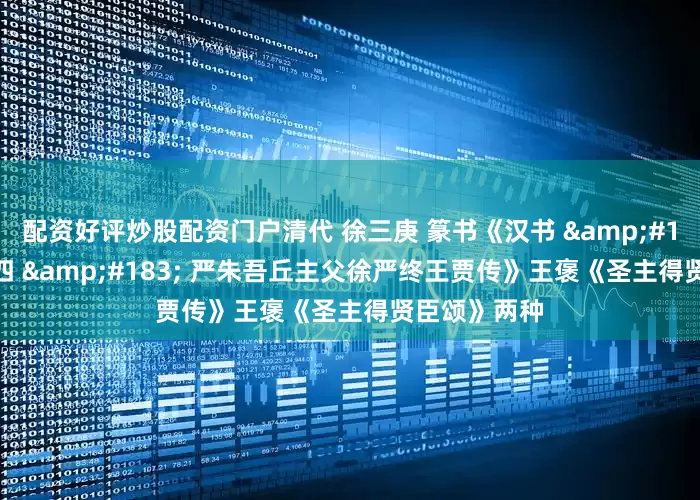 配资好评炒股配资门户清代 徐三庚 篆书《汉书 &#183; 卷六十四 &#183; 严朱吾丘主父徐严终王贾传》王褒《圣主得贤臣颂》两种