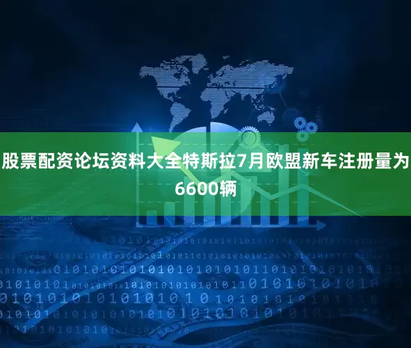 股票配资论坛资料大全特斯拉7月欧盟新车注册量为6600辆