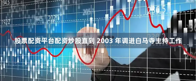 股票配资平台配资炒股直到 2003 年调进白马寺主持工作