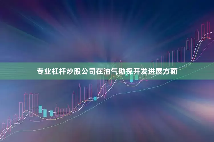 专业杠杆炒股公司　　在油气勘探开发进展方面