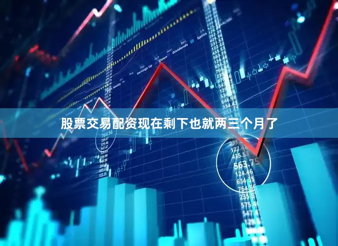 股票交易配资现在剩下也就两三个月了