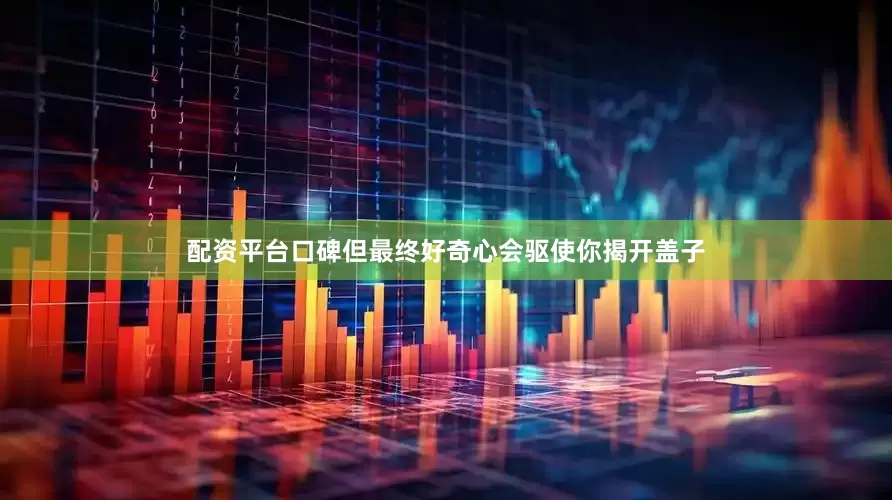 配资平台口碑但最终好奇心会驱使你揭开盖子