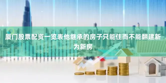 厦门股票配资一览表他继承的房子只能住而不能翻建新为新房