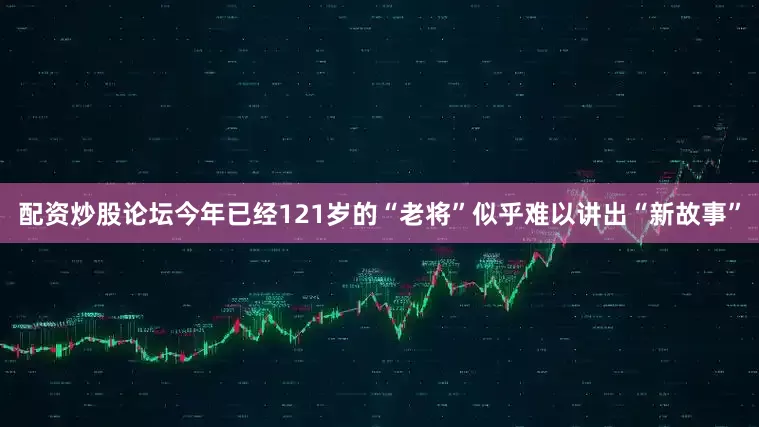 配资炒股论坛今年已经121岁的“老将”似乎难以讲出“新故事”