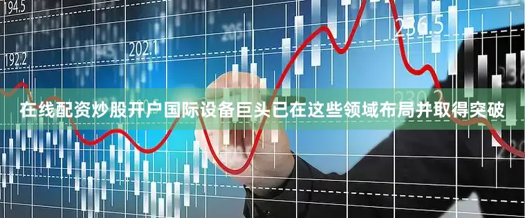 在线配资炒股开户国际设备巨头已在这些领域布局并取得突破