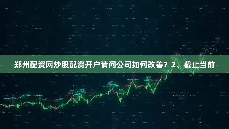 郑州配资网炒股配资开户请问公司如何改善？2、截止当前