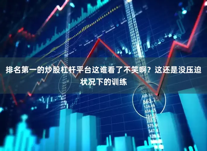 排名第一的炒股杠杆平台这谁看了不笑啊？这还是没压迫状况下的训练