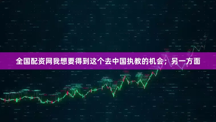 全国配资网我想要得到这个去中国执教的机会；另一方面