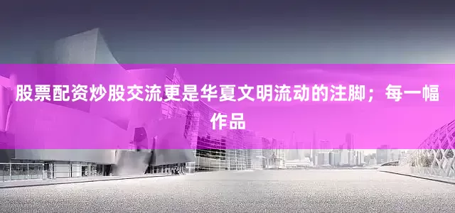 股票配资炒股交流更是华夏文明流动的注脚；每一幅作品