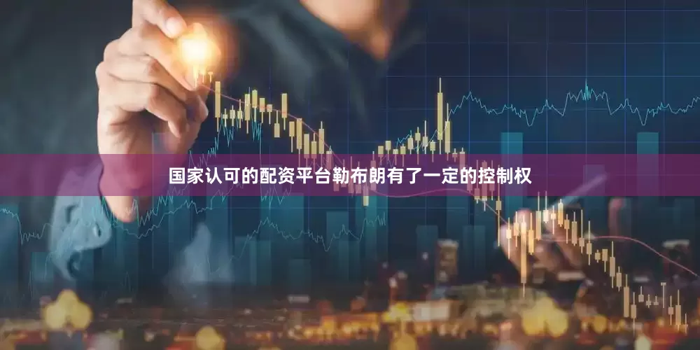 国家认可的配资平台勒布朗有了一定的控制权