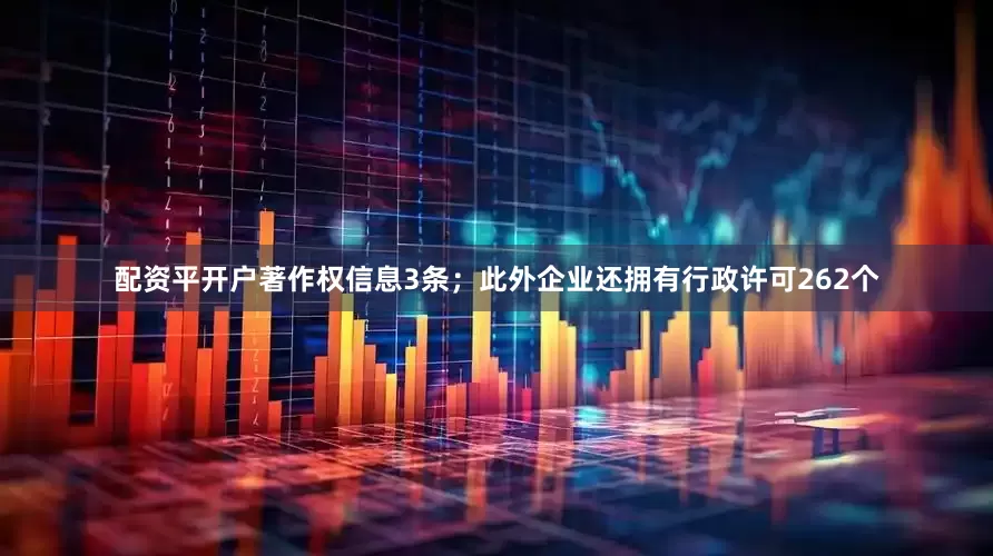 配资平开户著作权信息3条；此外企业还拥有行政许可262个