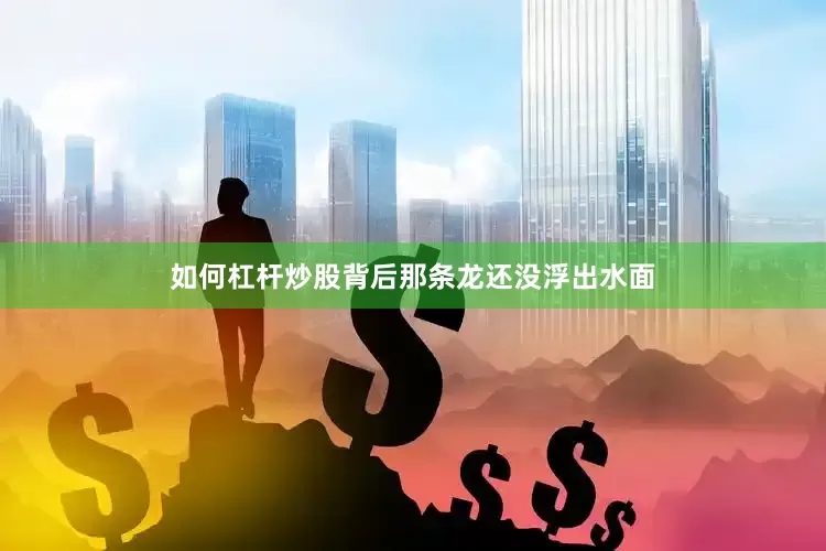 如何杠杆炒股背后那条龙还没浮出水面
