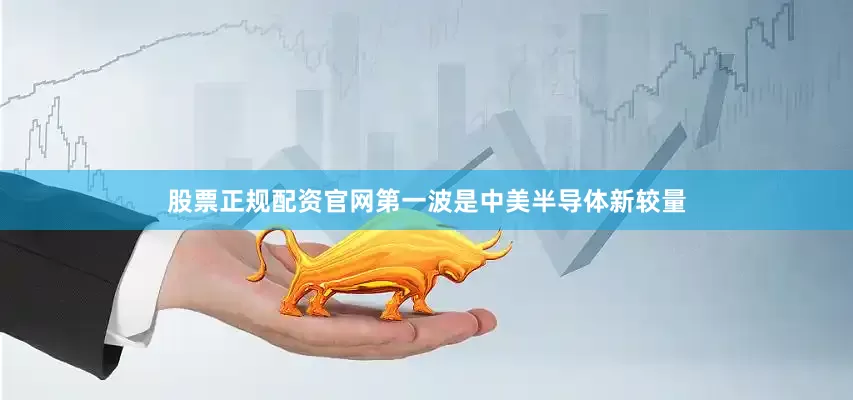 股票正规配资官网第一波是中美半导体新较量