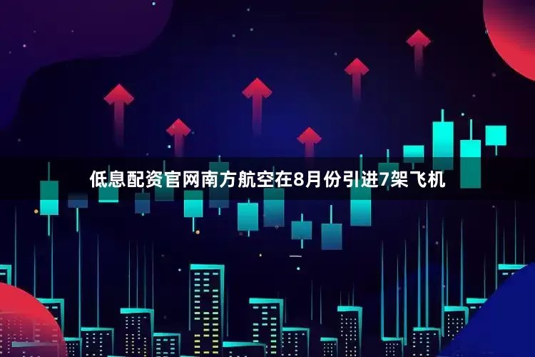 低息配资官网南方航空在8月份引进7架飞机
