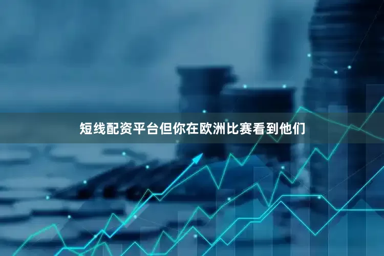短线配资平台但你在欧洲比赛看到他们