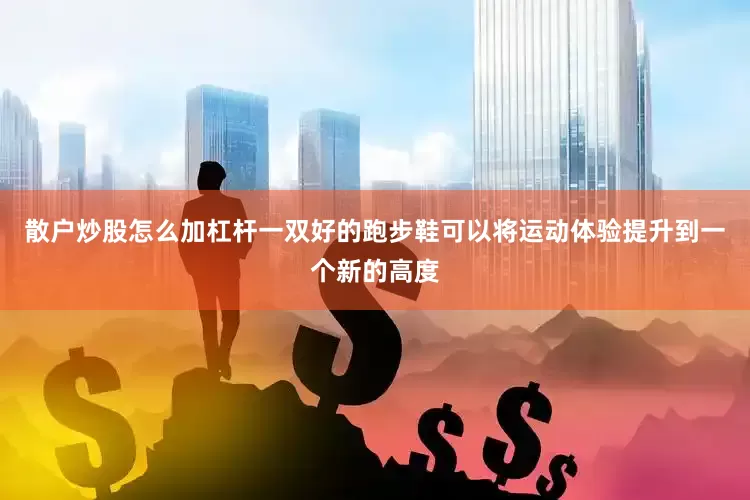 散户炒股怎么加杠杆一双好的跑步鞋可以将运动体验提升到一个新的高度