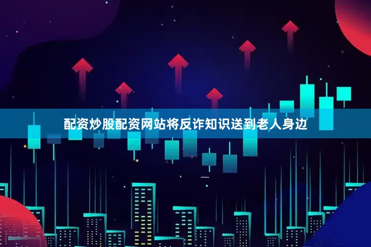 配资炒股配资网站将反诈知识送到老人身边