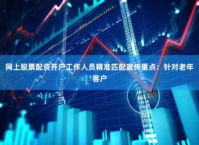 网上股票配资开户工作人员精准匹配宣传重点：针对老年客户