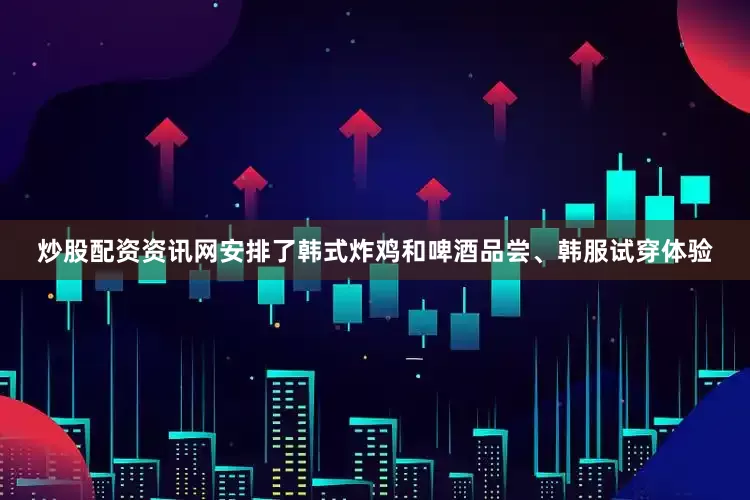 炒股配资资讯网安排了韩式炸鸡和啤酒品尝、韩服试穿体验