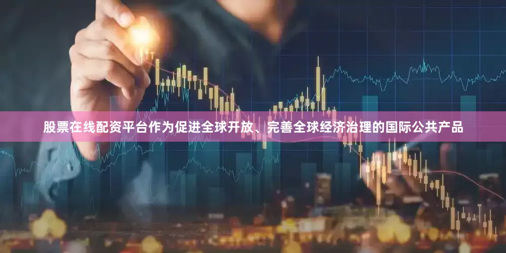 股票在线配资平台作为促进全球开放、完善全球经济治理的国际公共产品