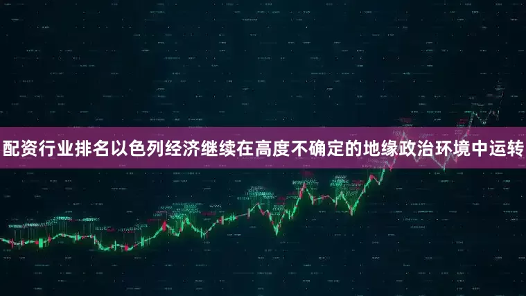 配资行业排名以色列经济继续在高度不确定的地缘政治环境中运转