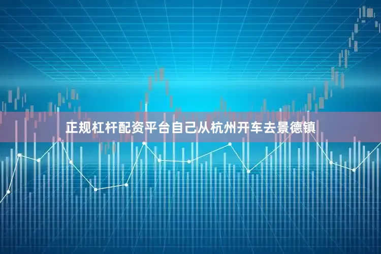 正规杠杆配资平台自己从杭州开车去景德镇