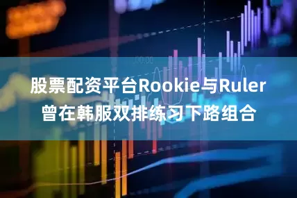 股票配资平台Rookie与Ruler曾在韩服双排练习下路组合