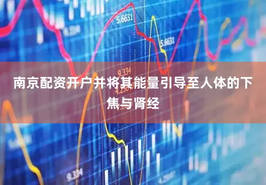 南京配资开户并将其能量引导至人体的下焦与肾经